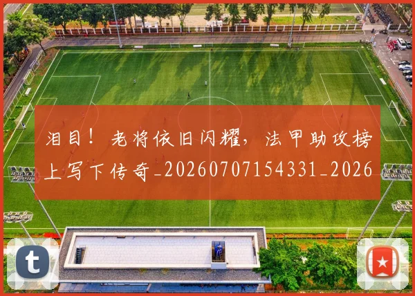 泪目！老将依旧闪耀，法甲助攻榜上写下传奇_20260707154331_20260801174113