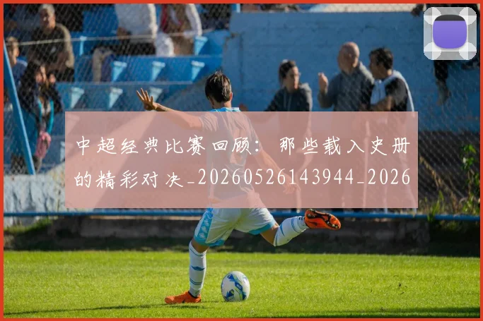 中超经典比赛回顾:那些载入史册的精彩对决_20260526143944_20260703205054_20260716190708