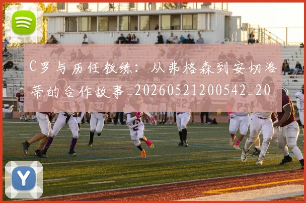 C罗与历任教练：从弗格森到安切洛蒂的合作故事_20260521200542_20260712050835