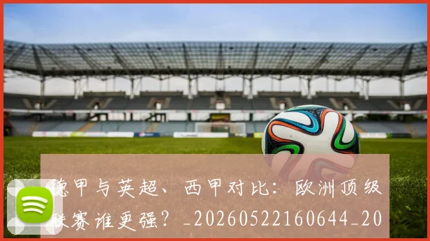 德甲与英超、西甲对比:欧洲顶级联赛谁更强?_20260522160644_20260704172701