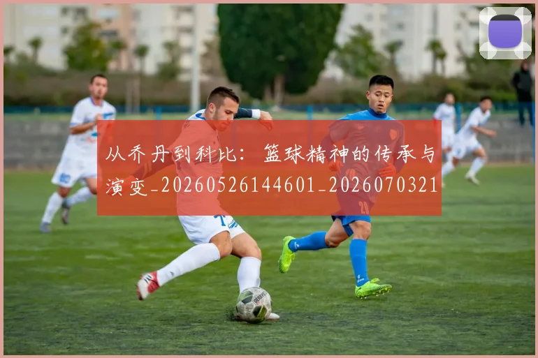 从乔丹到科比:篮球精神的传承与演变_20260526144601_20260703211817