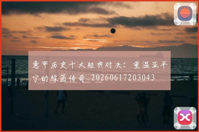 意甲历史十大经典对决:重温亚平宁的绿茵传奇_20260617203043