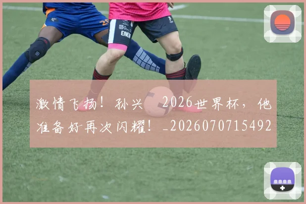 激情飞扬！孙兴慜2026世界杯，他准备好再次闪耀！_20260707154929
