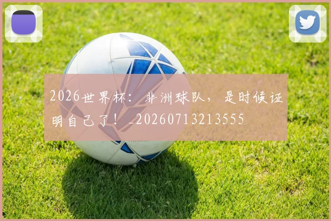 2026世界杯:非洲球队,是时候证明自己了!_20260713213555