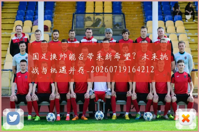 国足换帅能否带来新希望？未来挑战与机遇并存_20260719164212