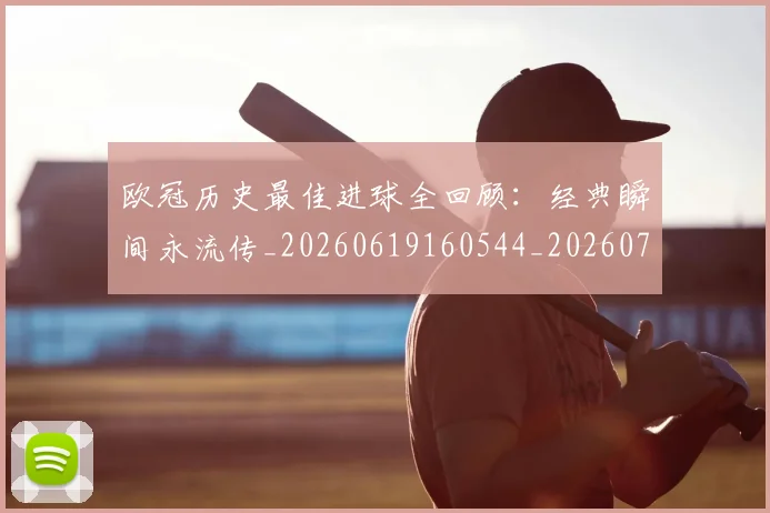 欧冠历史最佳进球全回顾:经典瞬间永流传_20260619160544_20260707150642