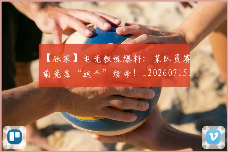 【独家】电竞教练爆料：某队员赛前竟靠“这个”续命！_20260715183941