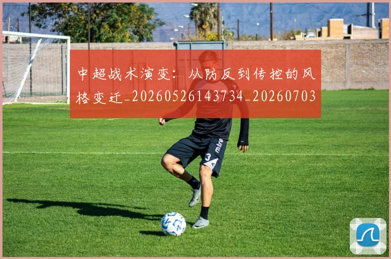 中超战术演变:从防反到传控的风格变迁_20260526143734_20260703204423_20260716185841