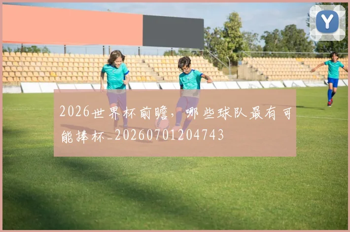 2026世界杯前瞻,哪些球队最有可能捧杯_20260701204743