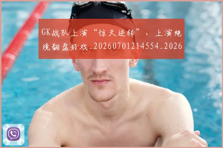 GK战队上演“惊天逆转”,上演绝境翻盘好戏_20260701214554_20260713234554