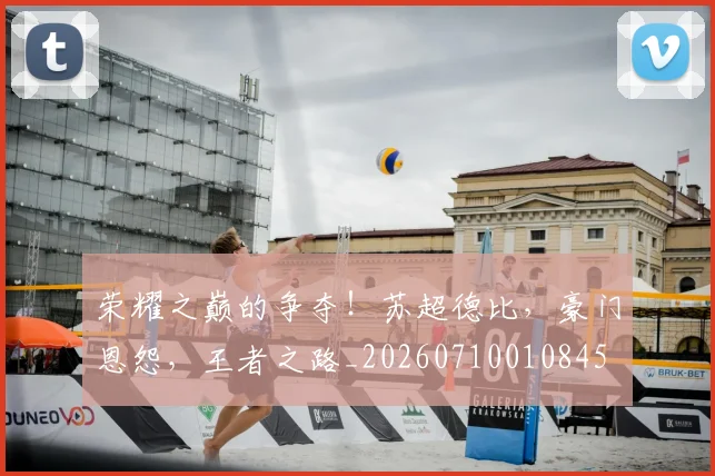 荣耀之巅的争夺！苏超德比，豪门恩怨，王者之路_20260710010845