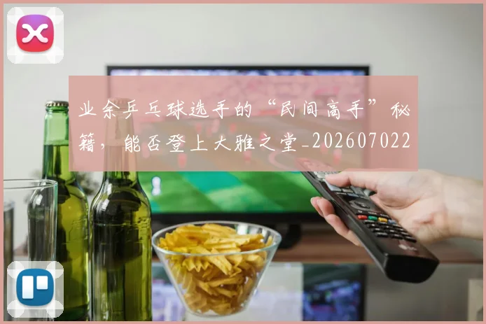 业余乒乓球选手的“民间高手”秘籍,能否登上大雅之堂_20260702201505_20260715193501