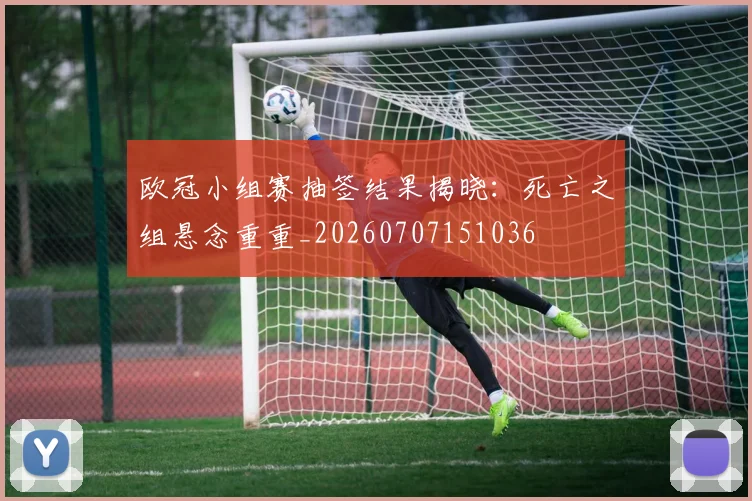 欧冠小组赛抽签结果揭晓:死亡之组悬念重重_20260707151036