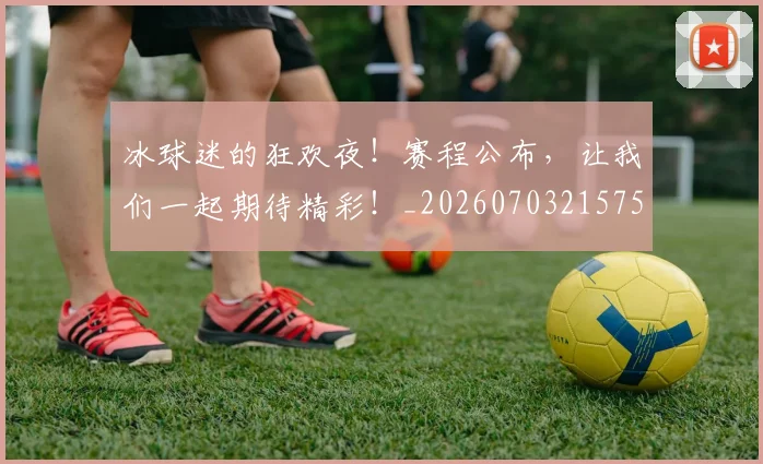 冰球迷的狂欢夜!赛程公布,让我们一起期待精彩!_20260703215755