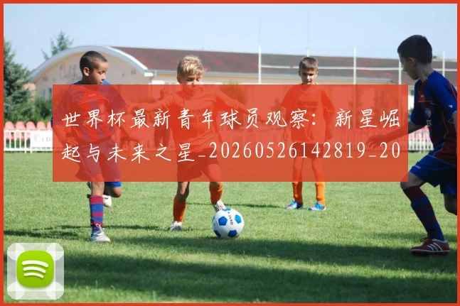 世界杯最新青年球员观察:新星崛起与未来之星_20260526142819_20260702200002_20260715192627