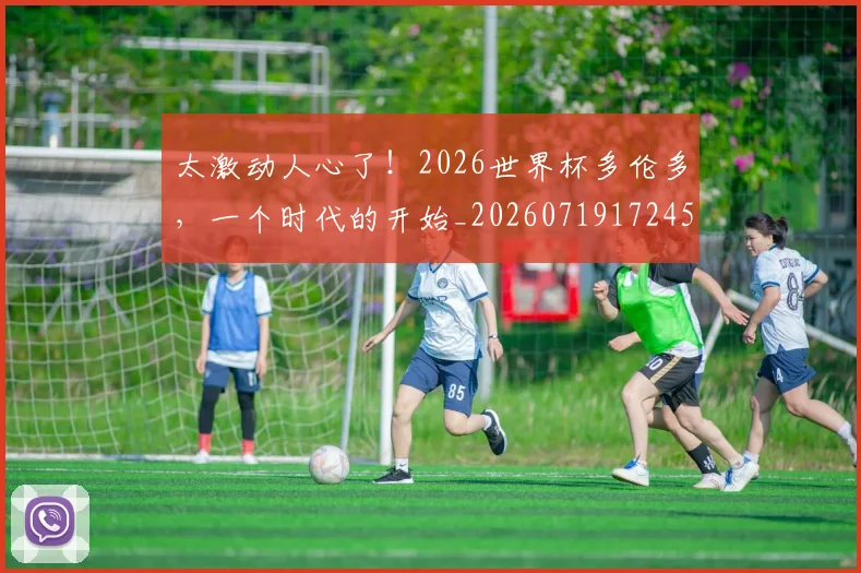 太激动人心了！2026世界杯多伦多，一个时代的开始_20260719172452
