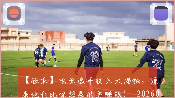 【独家】电竞选手收入大揭秘，原来他们比你想象的更赚钱！_20260702172910_20260715183944