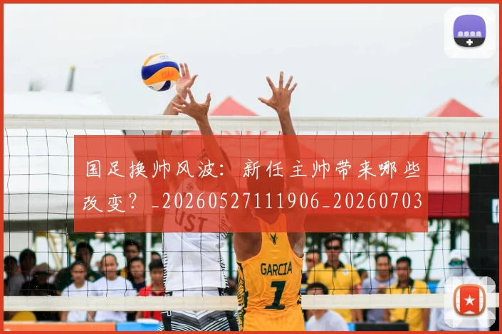 国足换帅风波：新任主帅带来哪些改变？_20260527111906_20260703223847_20260719164219