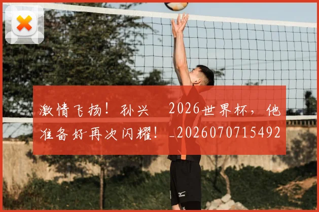 激情飞扬!孙兴慜2026世界杯,他准备好再次闪耀!_20260707154929