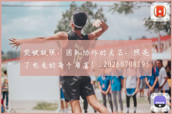 突破极限,团队协作的光芒,照亮了电竞的每个角落!_20260708195655