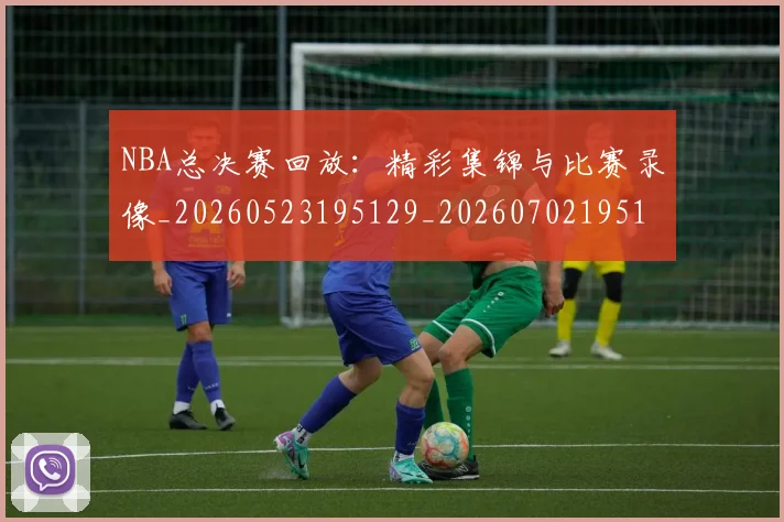 NBA总决赛回放：精彩集锦与比赛录像_20260523195129_20260702195127_20260714213255